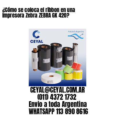 ¿Cómo se coloca el ribbon en una impresora Zebra ZEBRA GK 420?