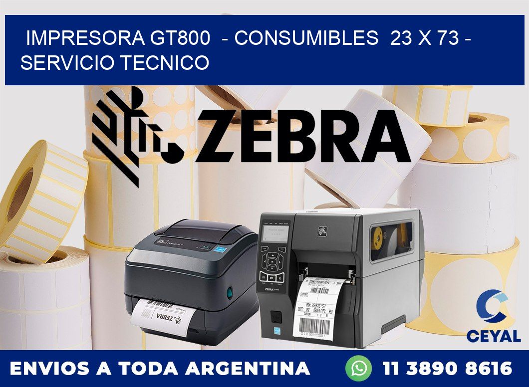 IMPRESORA GT800  - CONSUMIBLES  23 x 73 - SERVICIO TECNICO